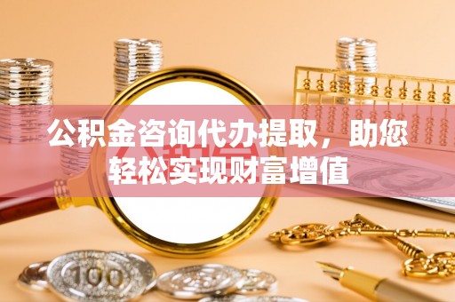 攀枝花公积金咨询代办提取，助您轻松实现财富增值
